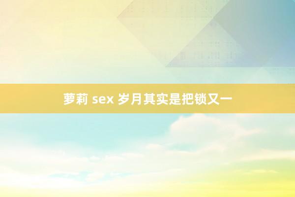 萝莉 sex 岁月其实是把锁又一