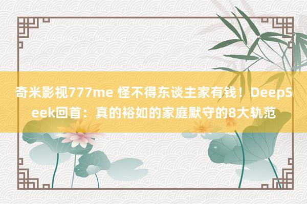 奇米影视777me 怪不得东谈主家有钱！DeepSeek回首：真的裕如的家庭默守的8大轨范