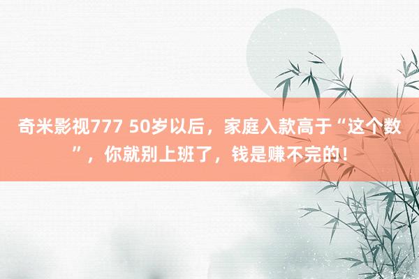奇米影视777 50岁以后，家庭入款高于“这个数”，你就别上班了，钱是赚不完的！