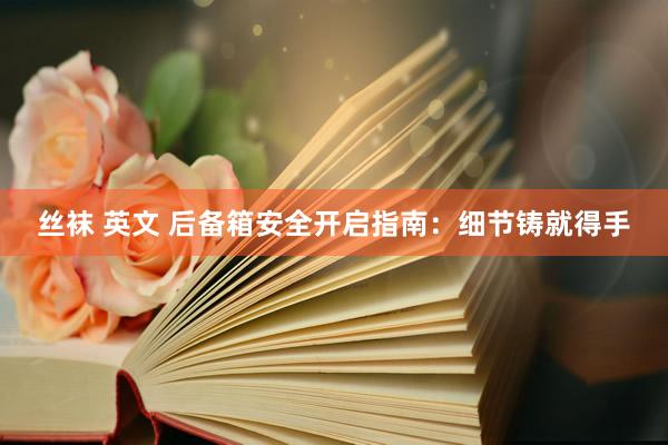 丝袜 英文 后备箱安全开启指南：细节铸就得手