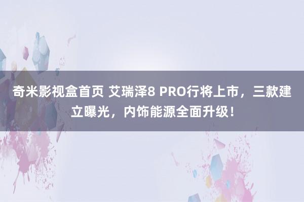 奇米影视盒首页 艾瑞泽8 PRO行将上市，三款建立曝光，内饰能源全面升级！