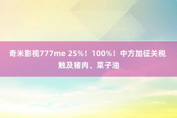奇米影视777me 25%！100%！中方加征关税 触及猪肉、菜子油