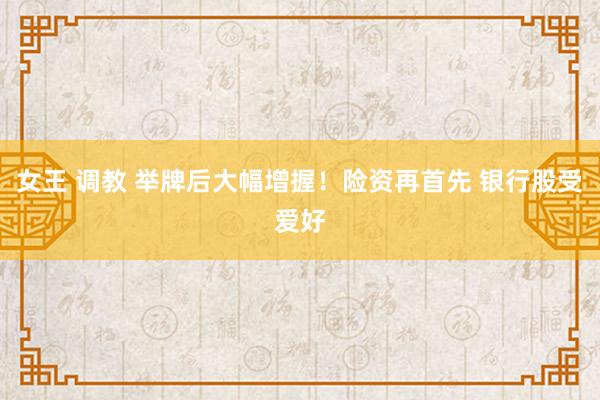 女王 调教 举牌后大幅增握！险资再首先 银行股受爱好