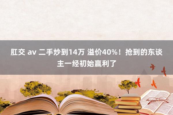 肛交 av 二手炒到14万 溢价40%！抢到的东谈主一经初始赢利了