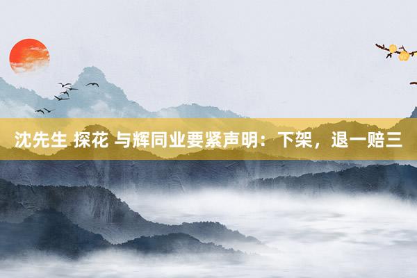 沈先生 探花 与辉同业要紧声明：下架，退一赔三