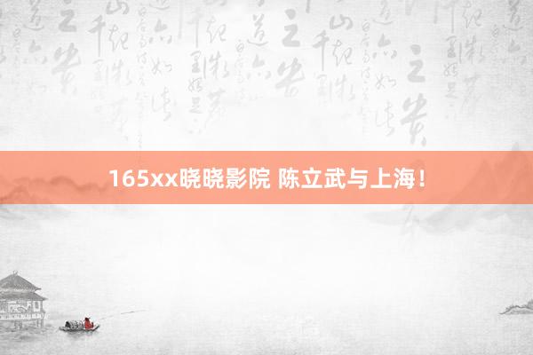 165xx晓晓影院 陈立武与上海！