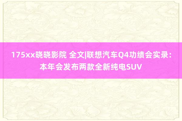 175xx晓晓影院 全文|联想汽车Q4功绩会实录：本年会发布两款全新纯电SUV