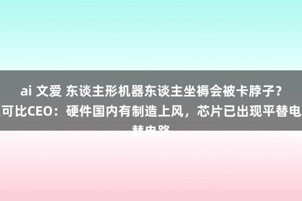 ai 文爱 东谈主形机器东谈主坐褥会被卡脖子？雅可比CEO：硬件国内有制造上风，芯片已出现平替电路
