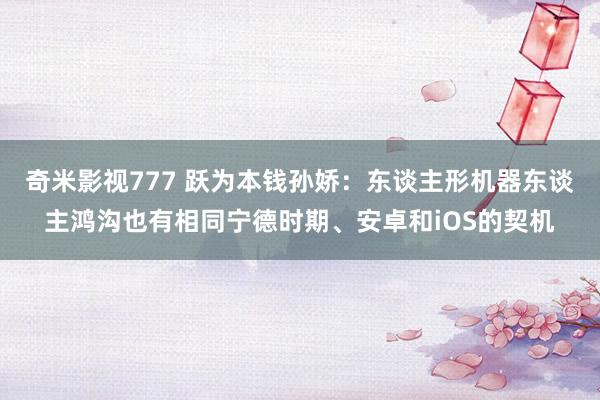 奇米影视777 跃为本钱孙娇：东谈主形机器东谈主鸿沟也有相同宁德时期、安卓和iOS的契机
