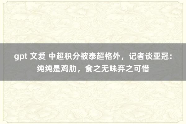 gpt 文爱 中超积分被泰超格外，记者谈亚冠：纯纯是鸡肋，食之无味弃之可惜