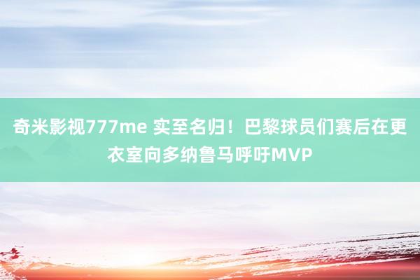 奇米影视777me 实至名归！巴黎球员们赛后在更衣室向多纳鲁马呼吁MVP