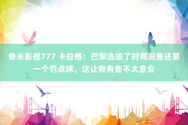 奇米影视777 卡拉格：巴黎选拔了时局况兼还第一个罚点球，这让我有些不太意会
