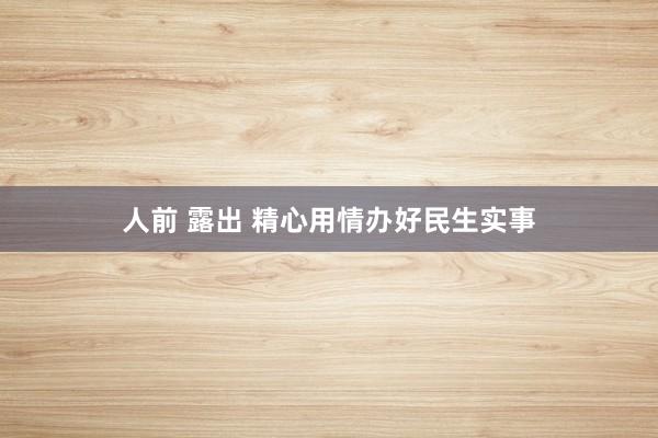 人前 露出 精心用情办好民生实事