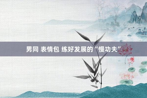 男同 表情包 练好发展的“慢功夫”