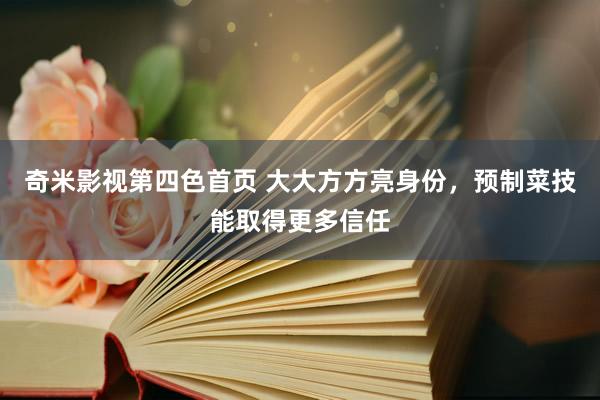 奇米影视第四色首页 大大方方亮身份，预制菜技能取得更多信任