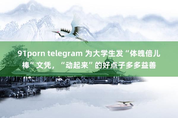91porn telegram 为大学生发“体魄倍儿棒”文凭，“动起来”的好点子多多益善