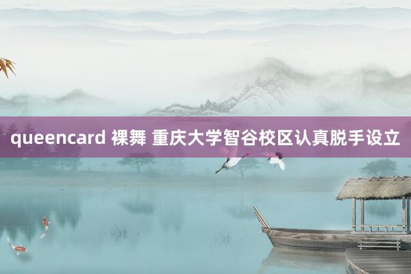 queencard 裸舞 重庆大学智谷校区认真脱手设立
