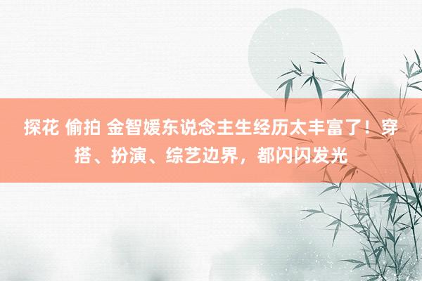 探花 偷拍 金智媛东说念主生经历太丰富了！穿搭、扮演、综艺边界，都闪闪发光