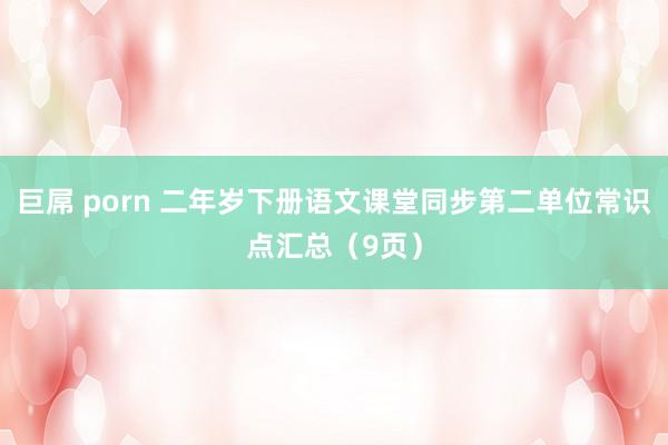 巨屌 porn 二年岁下册语文课堂同步第二单位常识点汇总（9页）