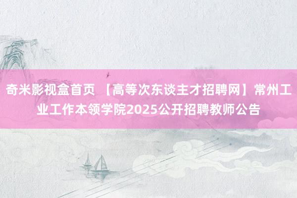 奇米影视盒首页 【高等次东谈主才招聘网】常州工业工作本领学院2025公开招聘教师公告