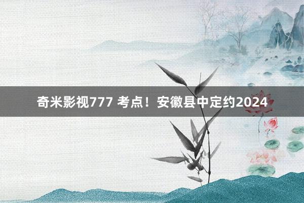 奇米影视777 考点！安徽县中定约2024