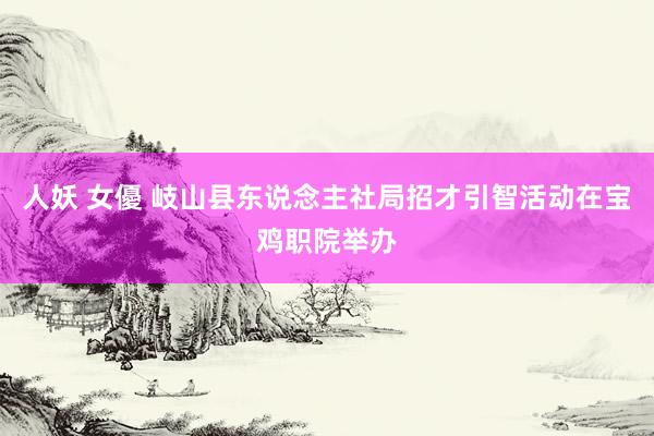 人妖 女優 岐山县东说念主社局招才引智活动在宝鸡职院举办