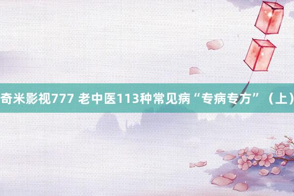 奇米影视777 老中医113种常见病“专病专方”（上）
