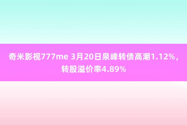 奇米影视777me 3月20日泉峰转债高潮1.12%，转股溢价率4.89%