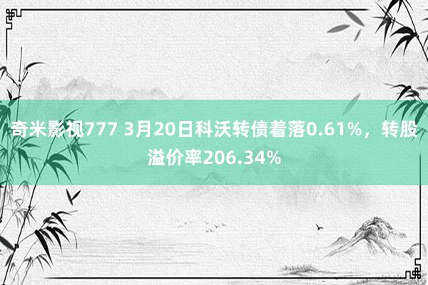 奇米影视777 3月20日科沃转债着落0.61%，转股溢价率206.34%