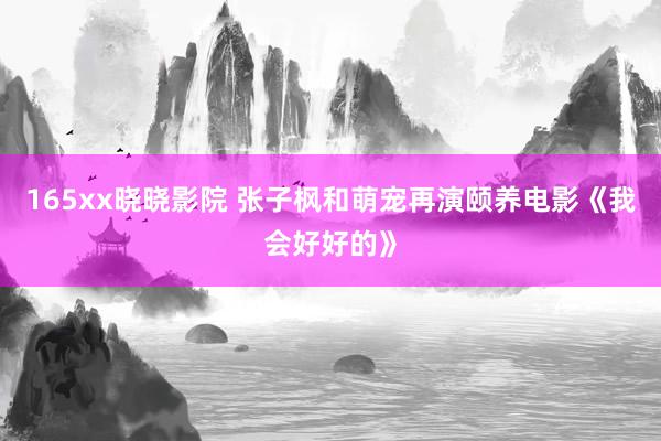 165xx晓晓影院 张子枫和萌宠再演颐养电影《我会好好的》