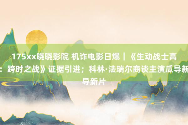 175xx晓晓影院 机诈电影日爆｜《生动战士高达：跨时之战》证据引进；科林·法瑞尔商谈主演瓜导新片