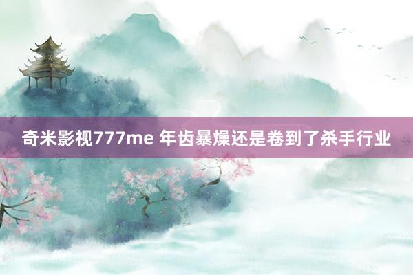 奇米影视777me 年齿暴燥还是卷到了杀手行业
