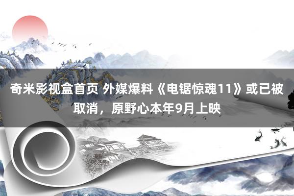 奇米影视盒首页 外媒爆料《电锯惊魂11》或已被取消，原野心本年9月上映