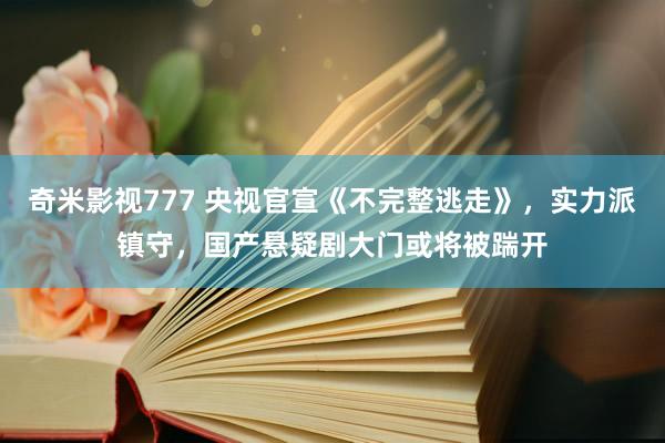 奇米影视777 央视官宣《不完整逃走》，实力派镇守，国产悬疑剧大门或将被踹开