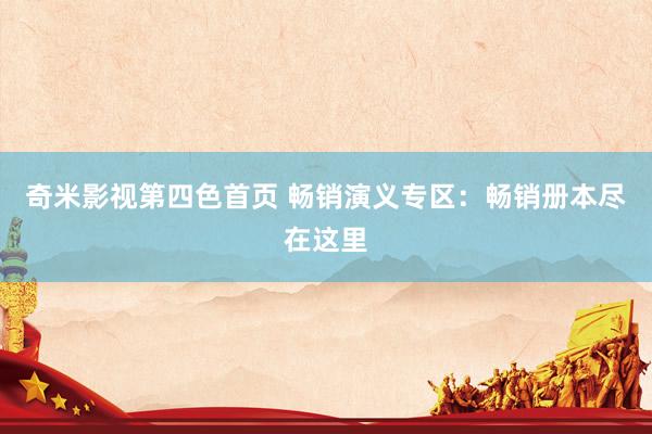 奇米影视第四色首页 畅销演义专区：畅销册本尽在这里