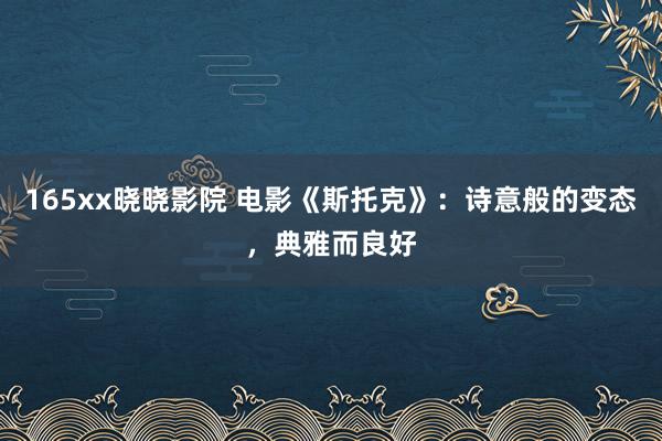165xx晓晓影院 电影《斯托克》：诗意般的变态，典雅而良好