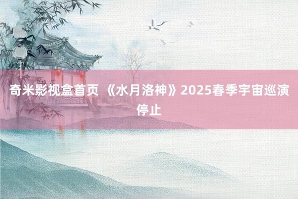 奇米影视盒首页 《水月洛神》2025春季宇宙巡演停止