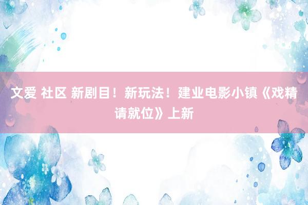 文爱 社区 新剧目！新玩法！建业电影小镇《戏精请就位》上新