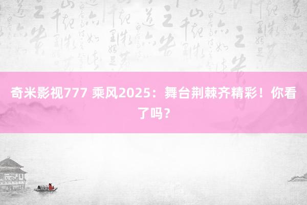 奇米影视777 乘风2025：舞台荆棘齐精彩！你看了吗？