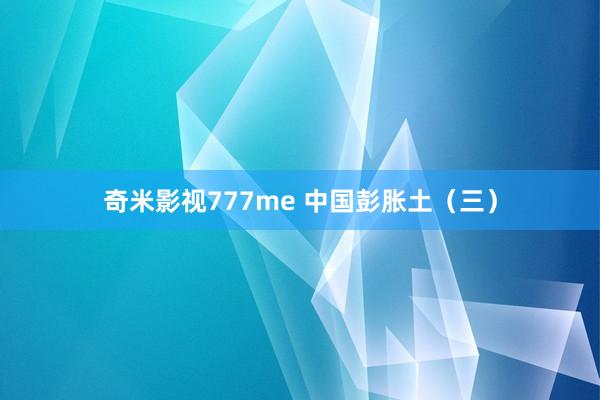 奇米影视777me 中国彭胀土（三）