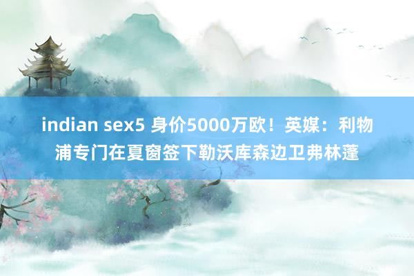 indian sex5 身价5000万欧！英媒：利物浦专门在夏窗签下勒沃库森边卫弗林蓬