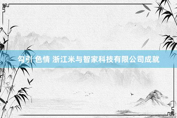 勾引 色情 浙江米与智家科技有限公司成就