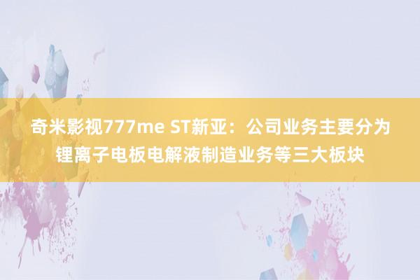 奇米影视777me ST新亚：公司业务主要分为锂离子电板电解液制造业务等三大板块