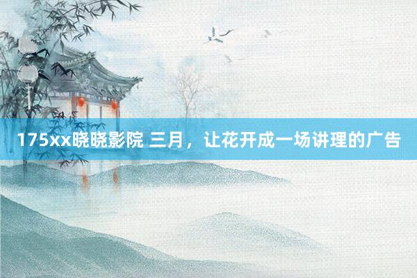 175xx晓晓影院 三月，让花开成一场讲理的广告
