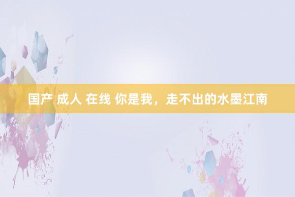 国产 成人 在线 你是我，走不出的水墨江南