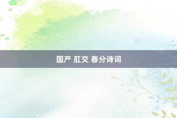 国产 肛交 春分诗词
