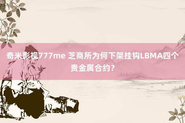 奇米影视777me 芝商所为何下架挂钩LBMA四个贵金属合约？