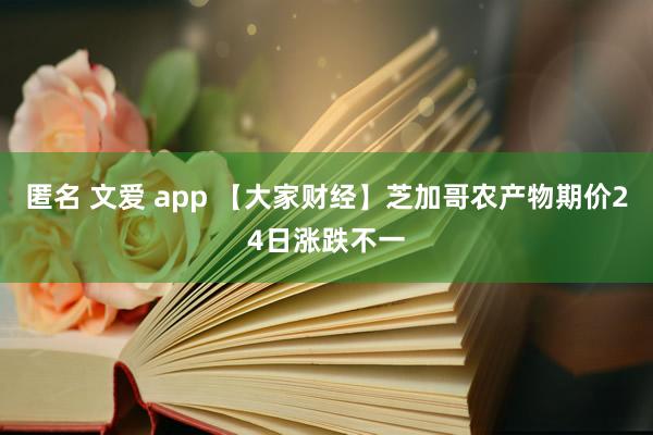 匿名 文爱 app 【大家财经】芝加哥农产物期价24日涨跌不一