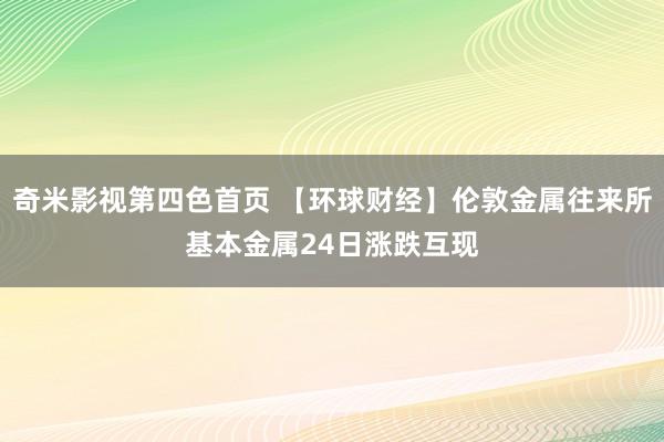 奇米影视第四色首页 【环球财经】伦敦金属往来所基本金属24日涨跌互现