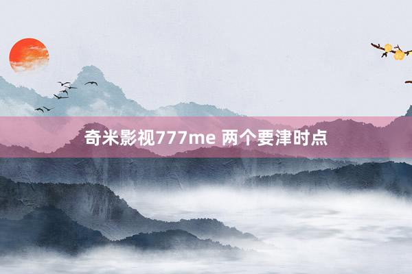 奇米影视777me 两个要津时点